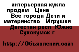 интерьерная кукла продам › Цена ­ 2 000 - Все города Дети и материнство » Игрушки   . Дагестан респ.,Южно-Сухокумск г.